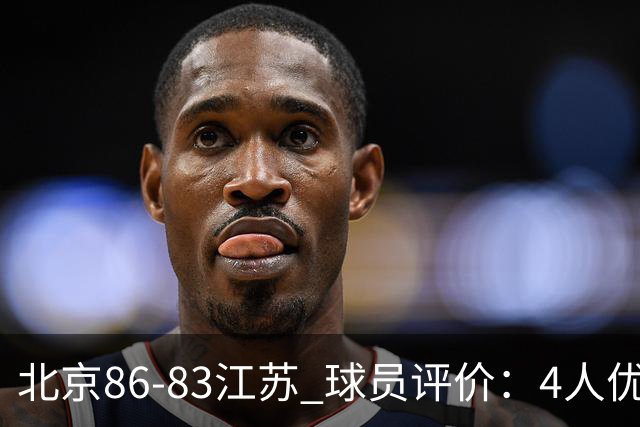 北京86-83江苏 球员评价：4人优秀，2人及格，4人低迷